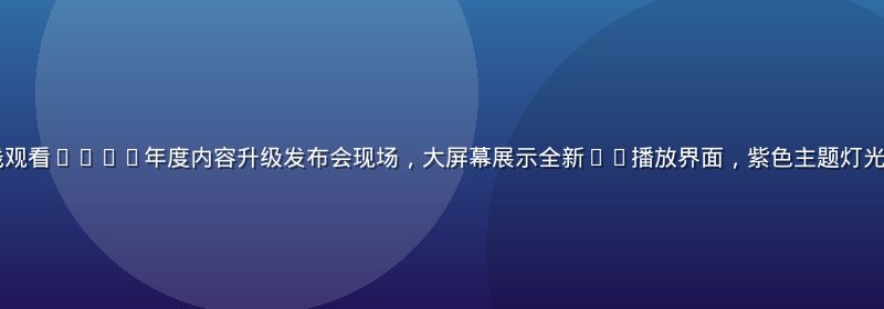 91看片网站在线观看2026年度内容升级发布会现场，大屏幕展示全新4K播放界面，紫色主题灯光，观众席热情高涨